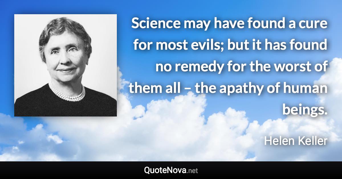 Science may have found a cure for most evils; but it has found no remedy for the worst of them all – the apathy of human beings. - Helen Keller quote