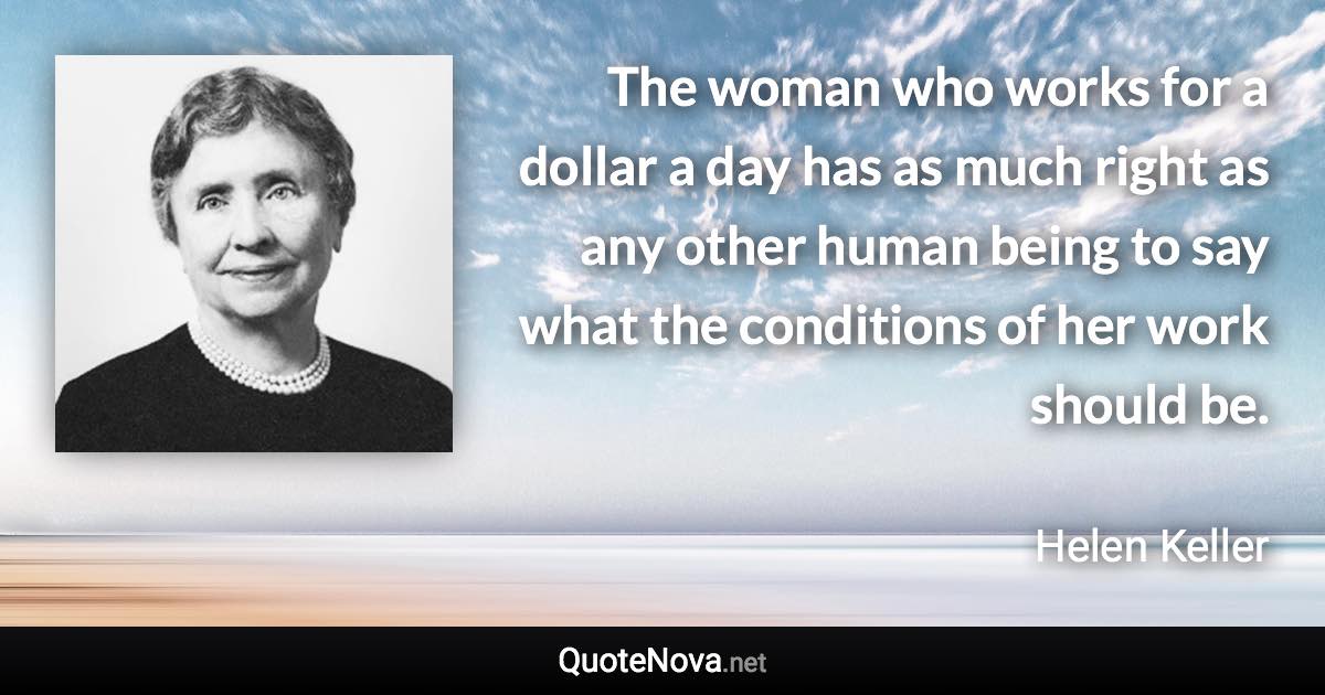 The woman who works for a dollar a day has as much right as any other human being to say what the conditions of her work should be. - Helen Keller quote