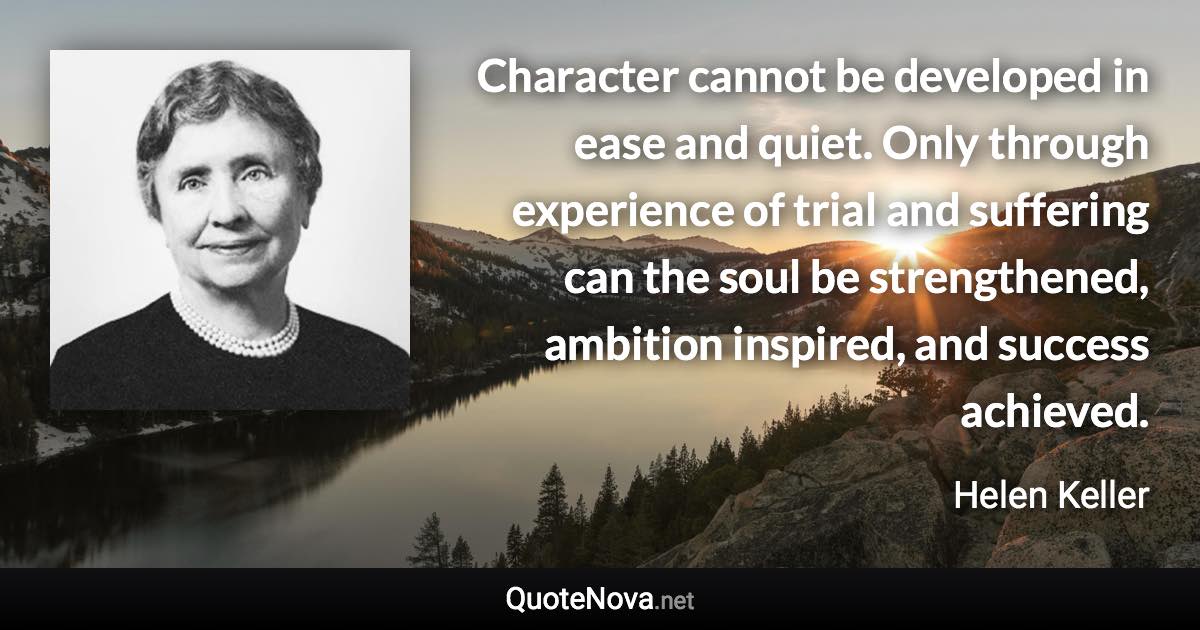 Character cannot be developed in ease and quiet. Only through experience of trial and suffering can the soul be strengthened, ambition inspired, and success achieved. - Helen Keller quote
