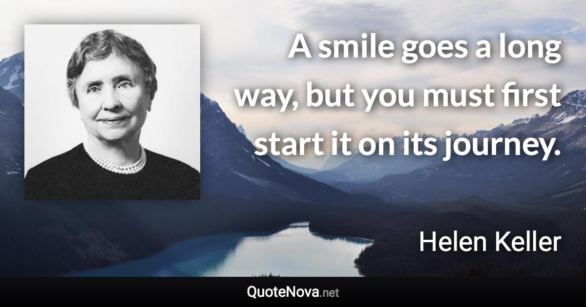 A smile goes a long way, but you must first start it on its journey. - Helen Keller quote