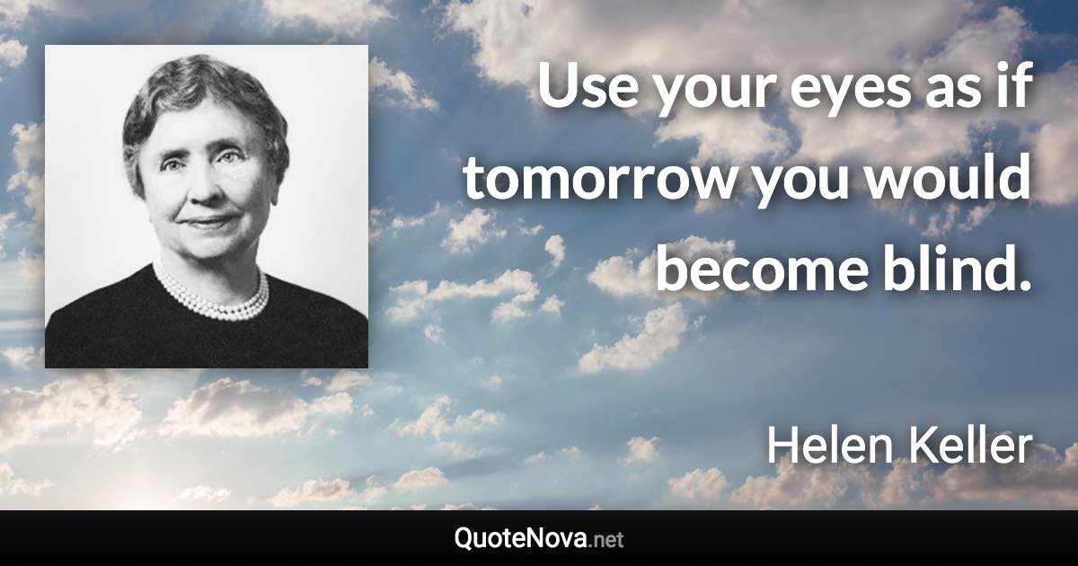 Use your eyes as if tomorrow you would become blind. - Helen Keller quote