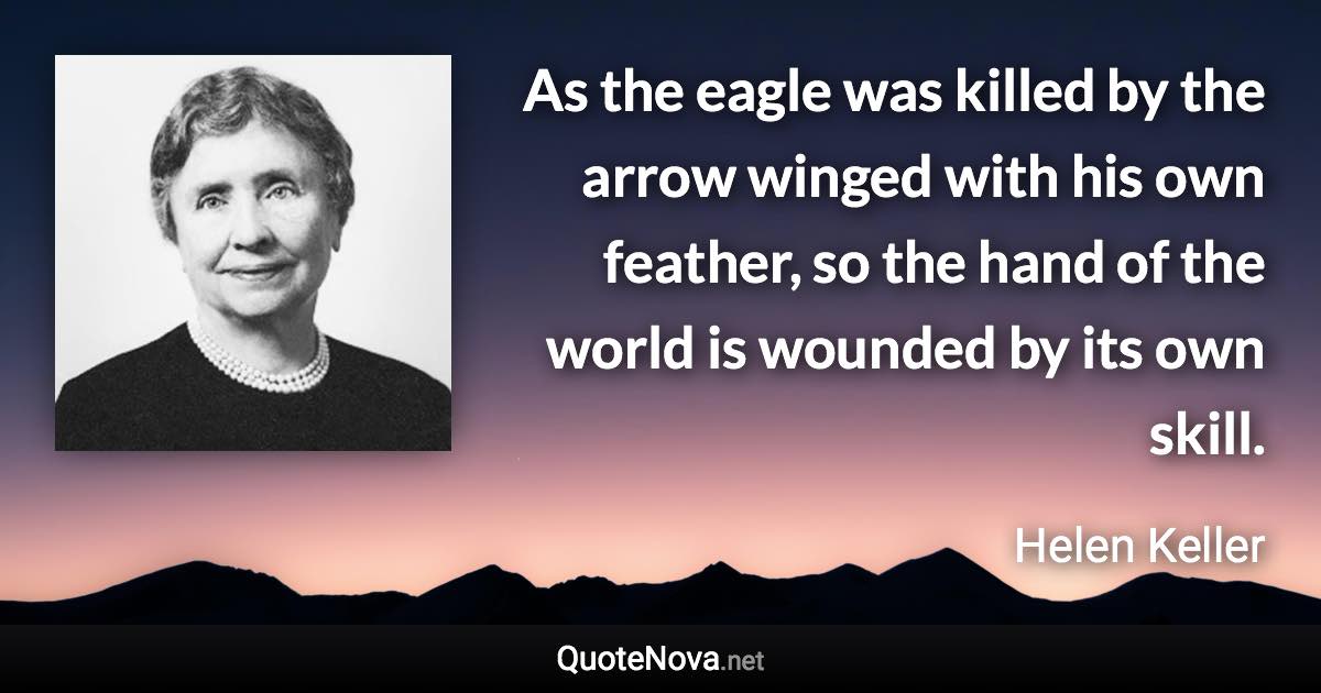 As the eagle was killed by the arrow winged with his own feather, so the hand of the world is wounded by its own skill. - Helen Keller quote