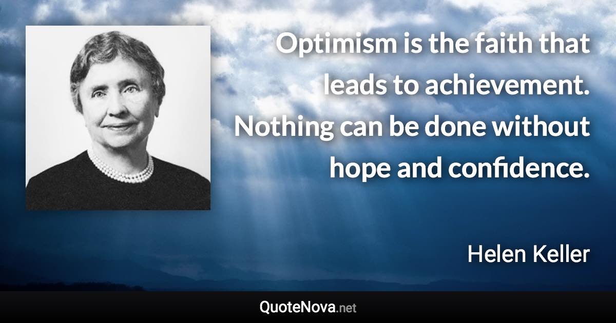 Optimism is the faith that leads to achievement. Nothing can be done without hope and confidence. - Helen Keller quote