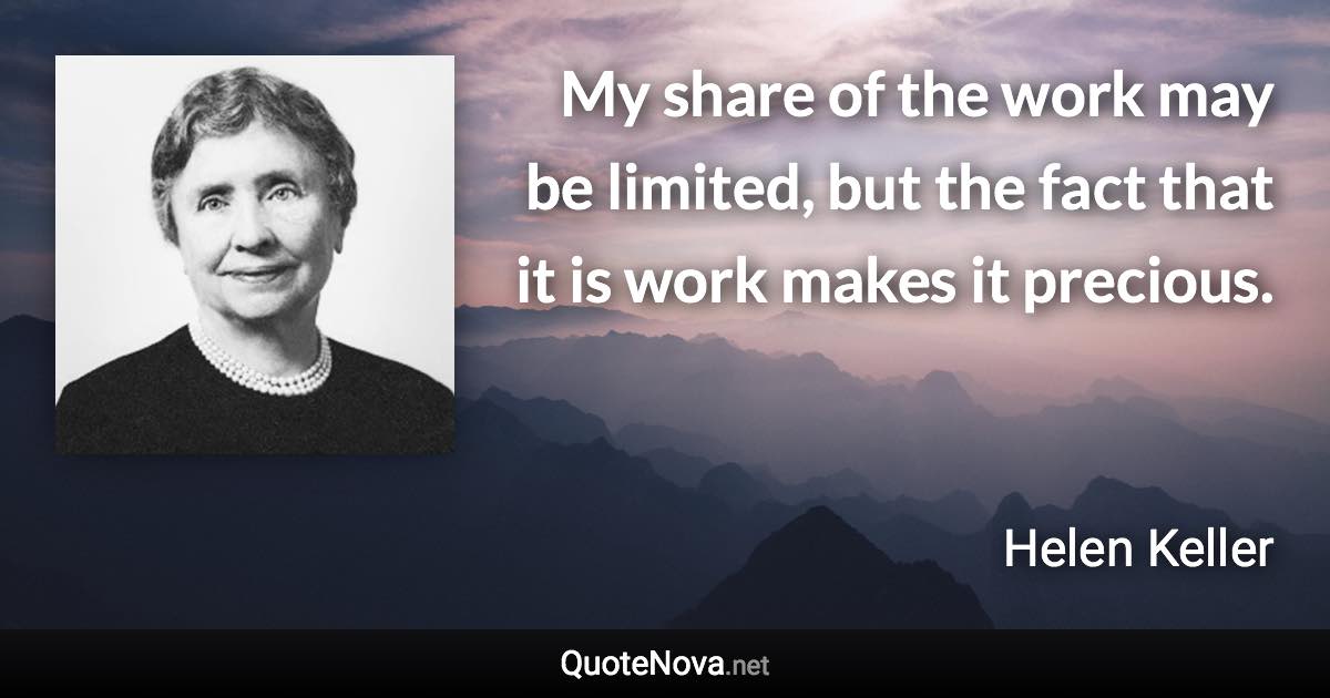 My share of the work may be limited, but the fact that it is work makes it precious. - Helen Keller quote