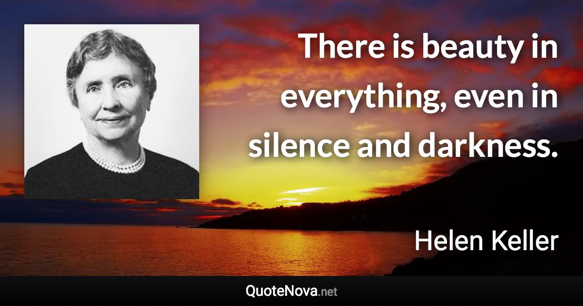 There is beauty in everything, even in silence and darkness. - Helen Keller quote