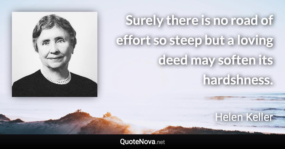 Surely there is no road of effort so steep but a loving deed may soften its hardshness. - Helen Keller quote