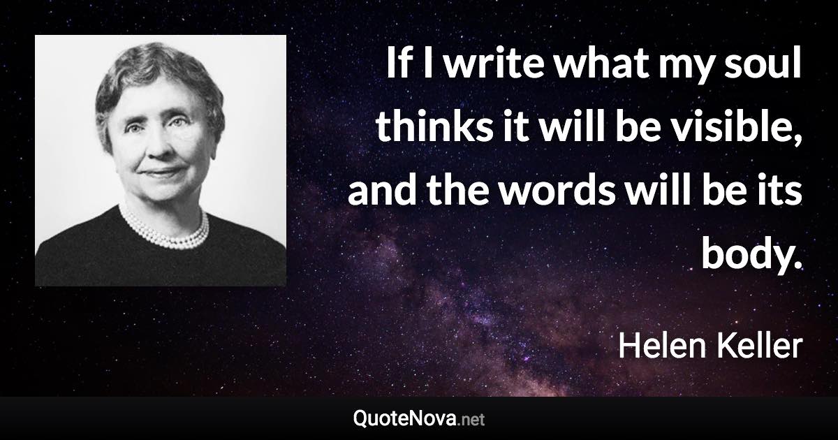 If I write what my soul thinks it will be visible, and the words will be its body. - Helen Keller quote