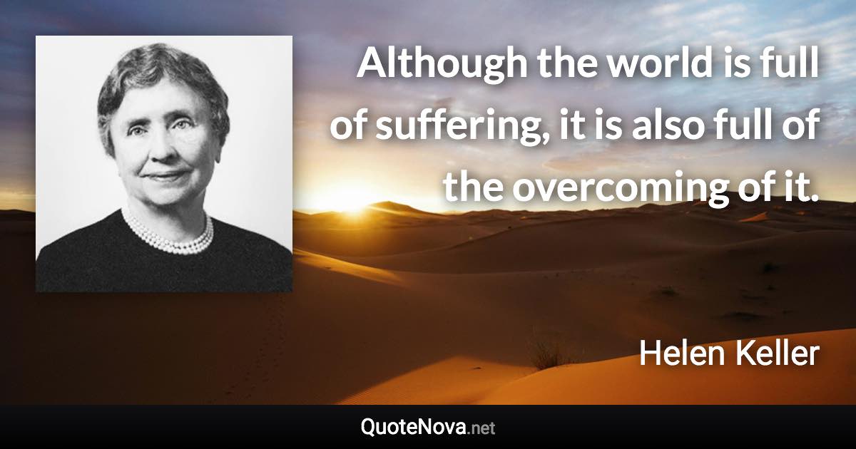 Although the world is full of suffering, it is also full of the overcoming of it. - Helen Keller quote