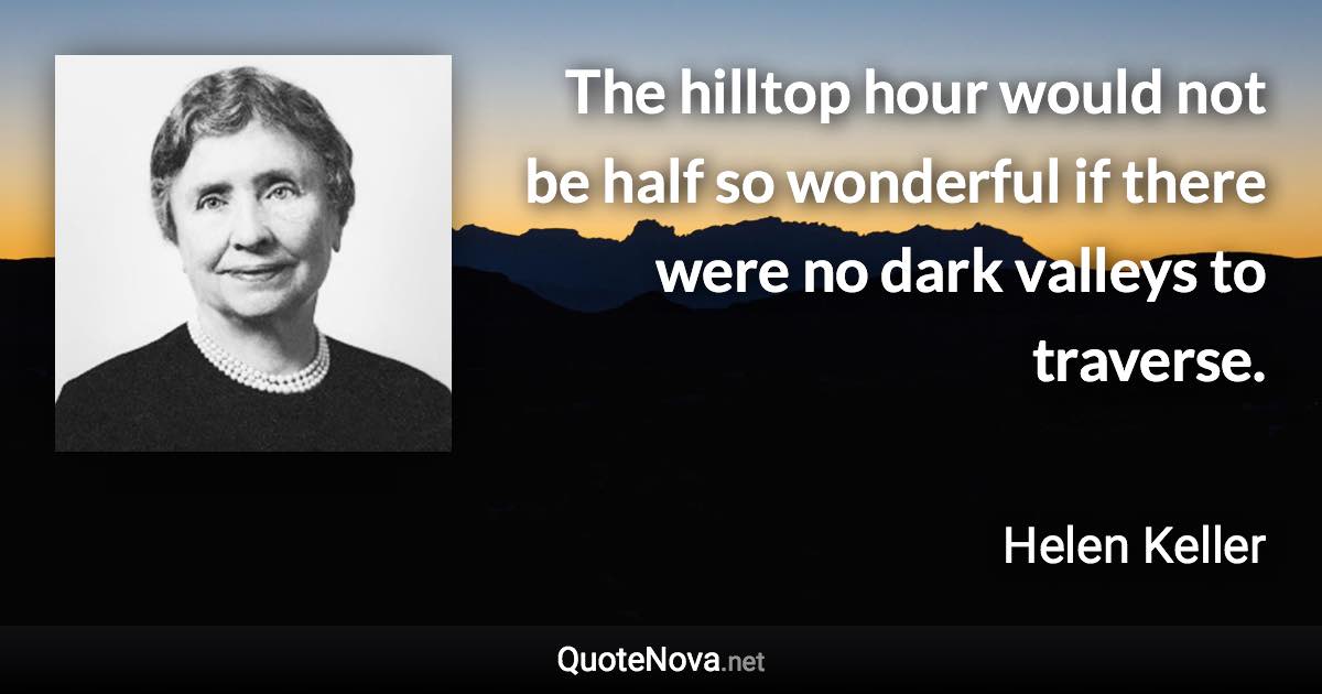 The hilltop hour would not be half so wonderful if there were no dark valleys to traverse. - Helen Keller quote