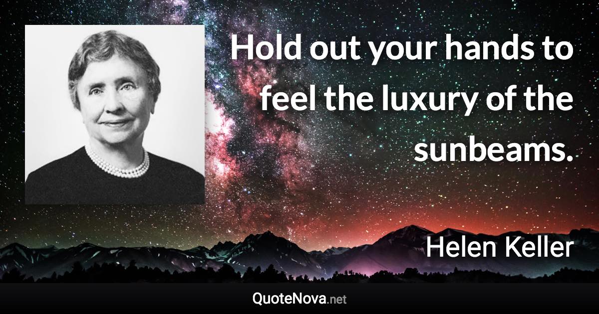 Hold out your hands to feel the luxury of the sunbeams. - Helen Keller quote