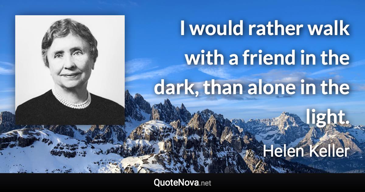 I would rather walk with a friend in the dark, than alone in the light. - Helen Keller quote