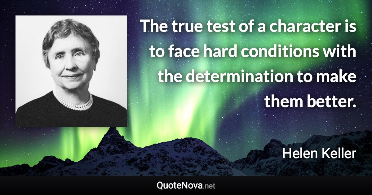 The true test of a character is to face hard conditions with the determination to make them better. - Helen Keller quote