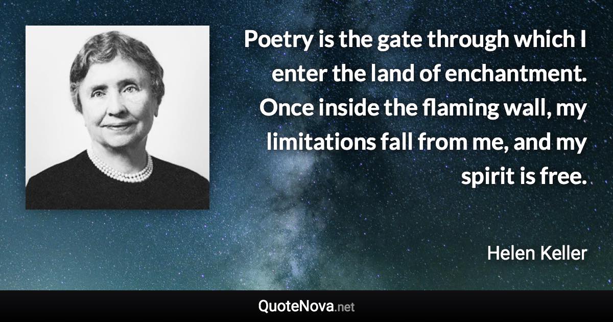 Poetry is the gate through which I enter the land of enchantment. Once inside the flaming wall, my limitations fall from me, and my spirit is free. - Helen Keller quote