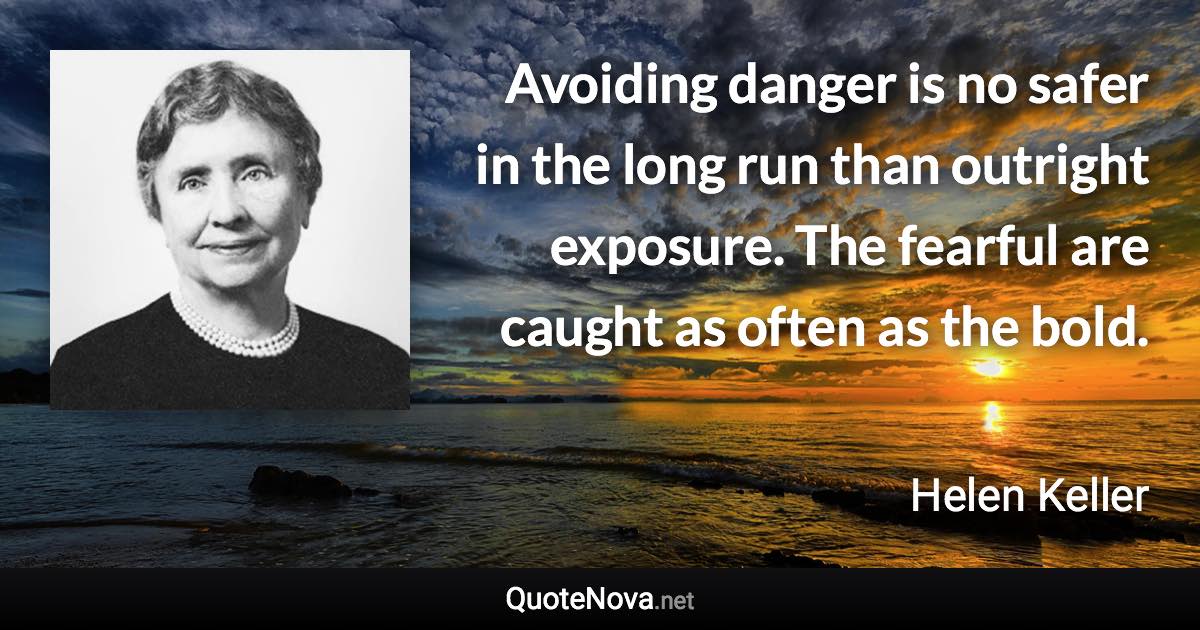 Avoiding danger is no safer in the long run than outright exposure. The fearful are caught as often as the bold. - Helen Keller quote