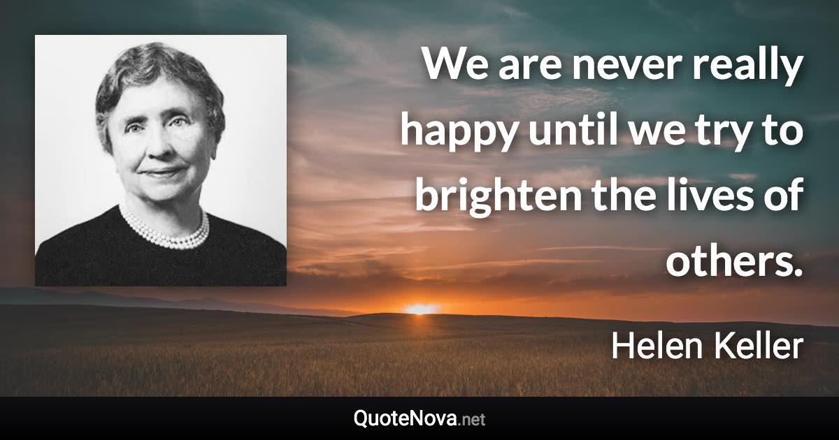 We are never really happy until we try to brighten the lives of others. - Helen Keller quote