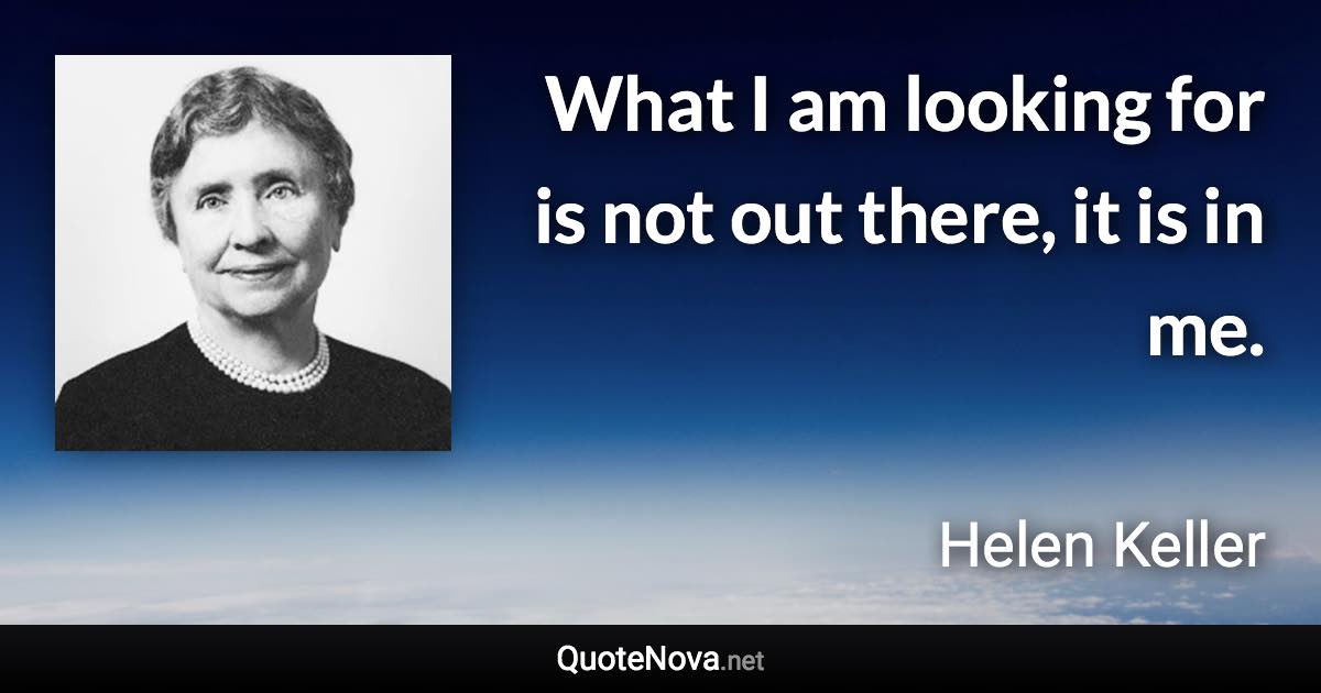 What I am looking for is not out there, it is in me. - Helen Keller quote