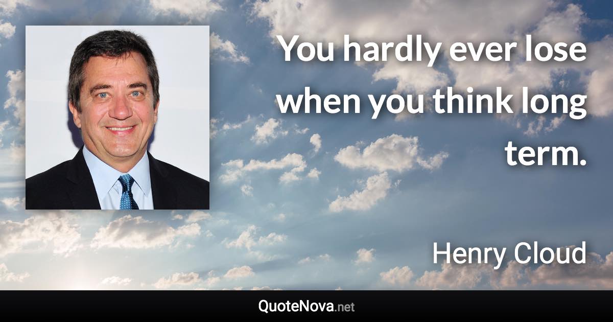 You hardly ever lose when you think long term. - Henry Cloud quote