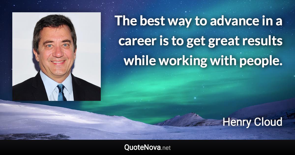 The best way to advance in a career is to get great results while working with people. - Henry Cloud quote