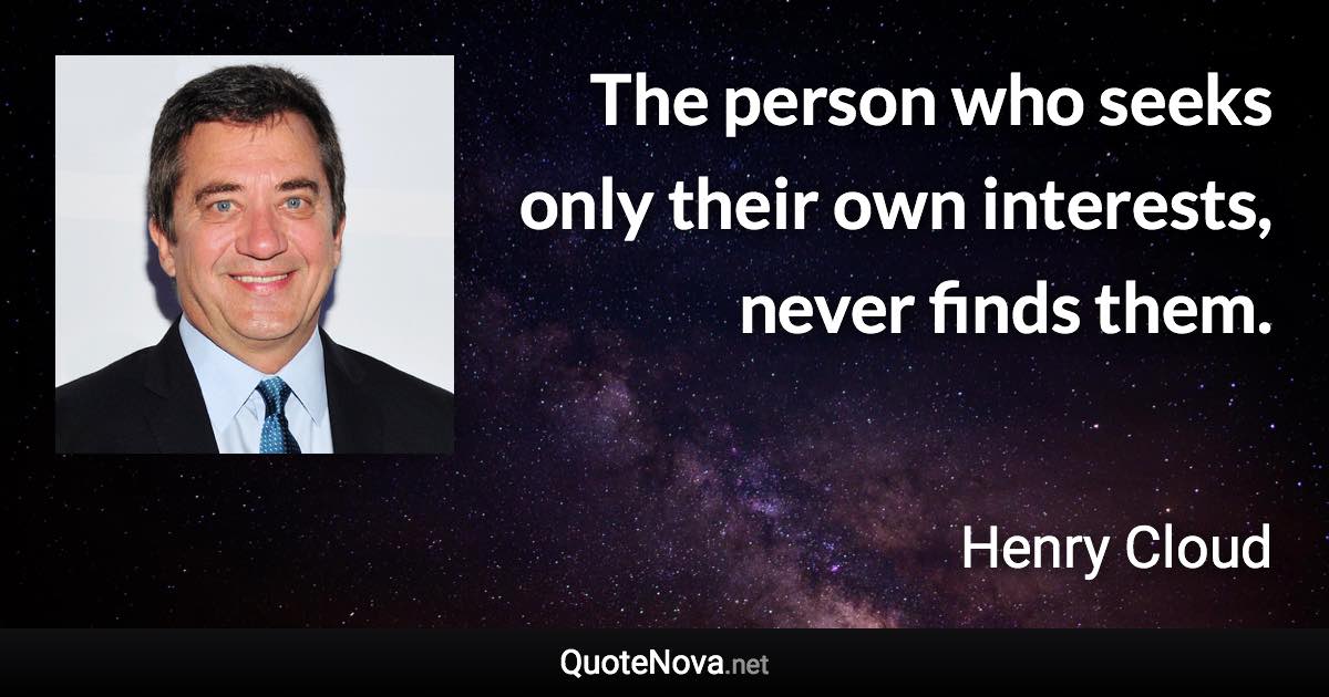 The person who seeks only their own interests, never finds them. - Henry Cloud quote
