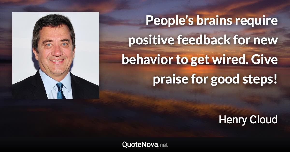 People’s brains require positive feedback for new behavior to get wired. Give praise for good steps! - Henry Cloud quote