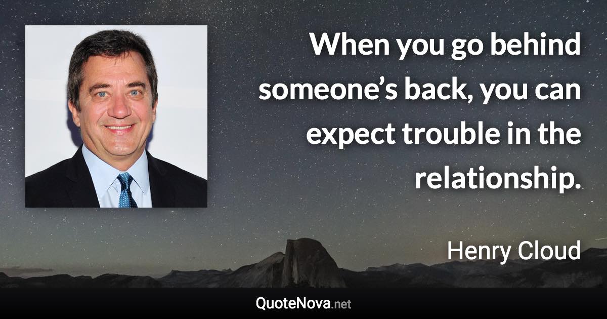 When you go behind someone’s back, you can expect trouble in the relationship. - Henry Cloud quote