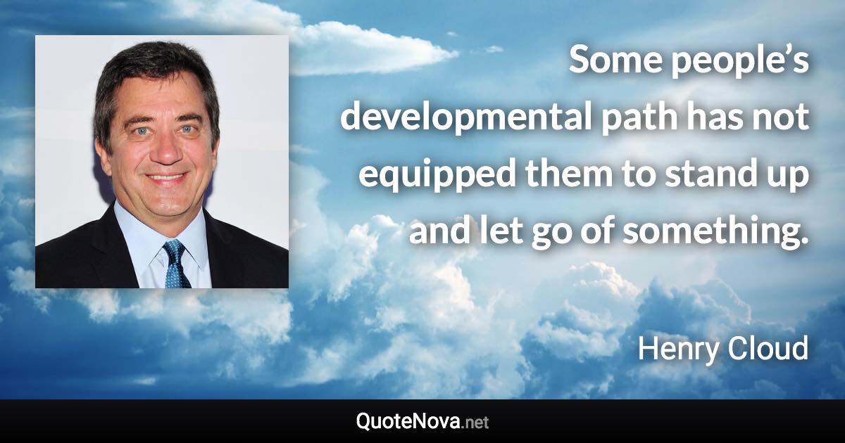 Some people’s developmental path has not equipped them to stand up and let go of something. - Henry Cloud quote