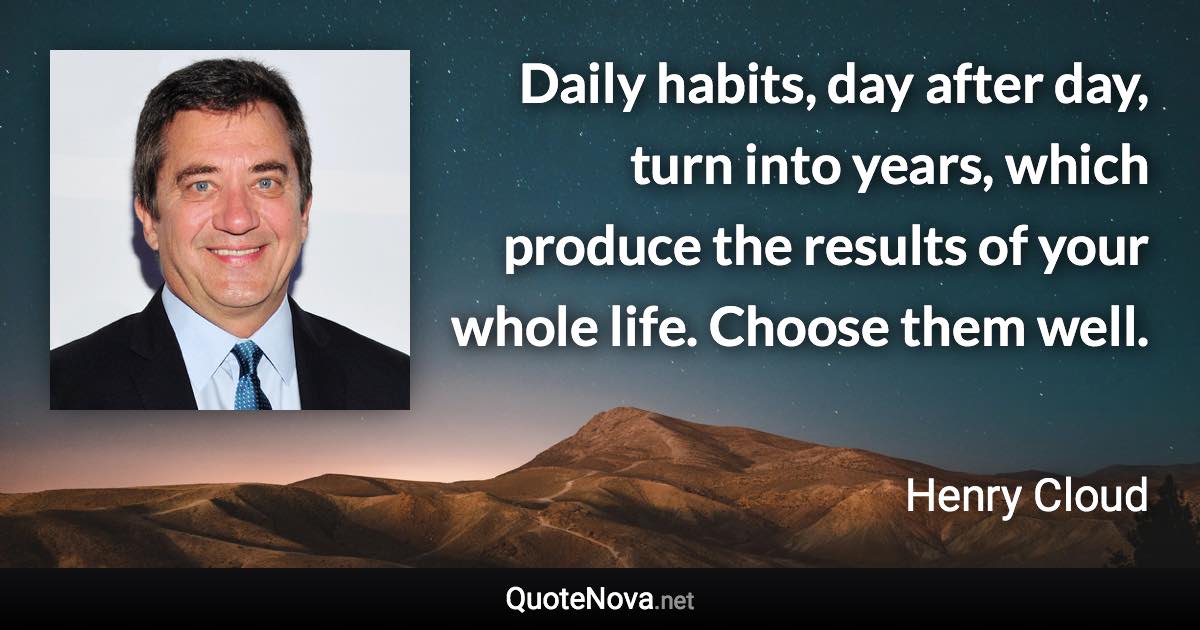 Daily habits, day after day, turn into years, which produce the results of your whole life. Choose them well. - Henry Cloud quote