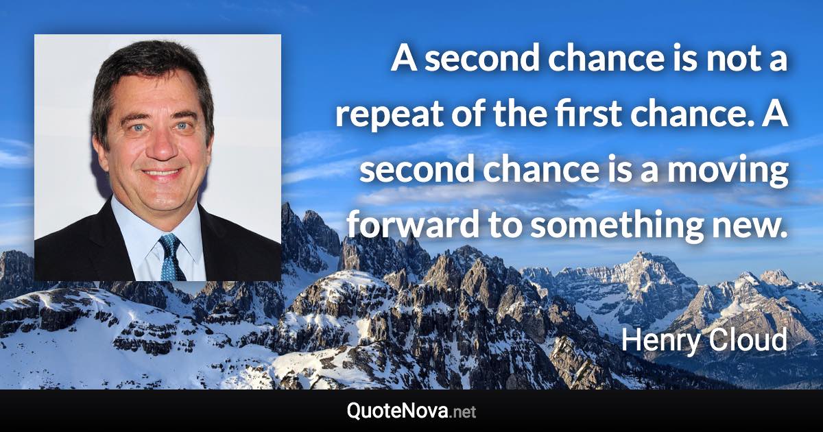 A second chance is not a repeat of the first chance. A second chance is a moving forward to something new. - Henry Cloud quote