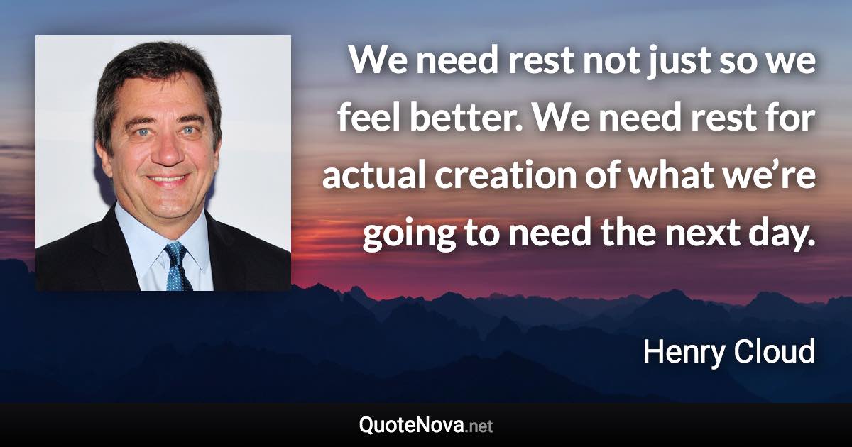 We need rest not just so we feel better. We need rest for actual creation of what we’re going to need the next day. - Henry Cloud quote