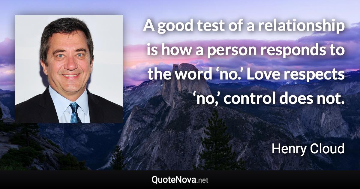 A good test of a relationship is how a person responds to the word ‘no.’ Love respects ‘no,’ control does not. - Henry Cloud quote