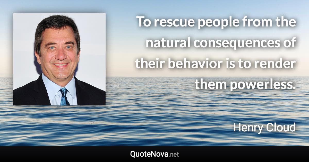 To rescue people from the natural consequences of their behavior is to render them powerless. - Henry Cloud quote