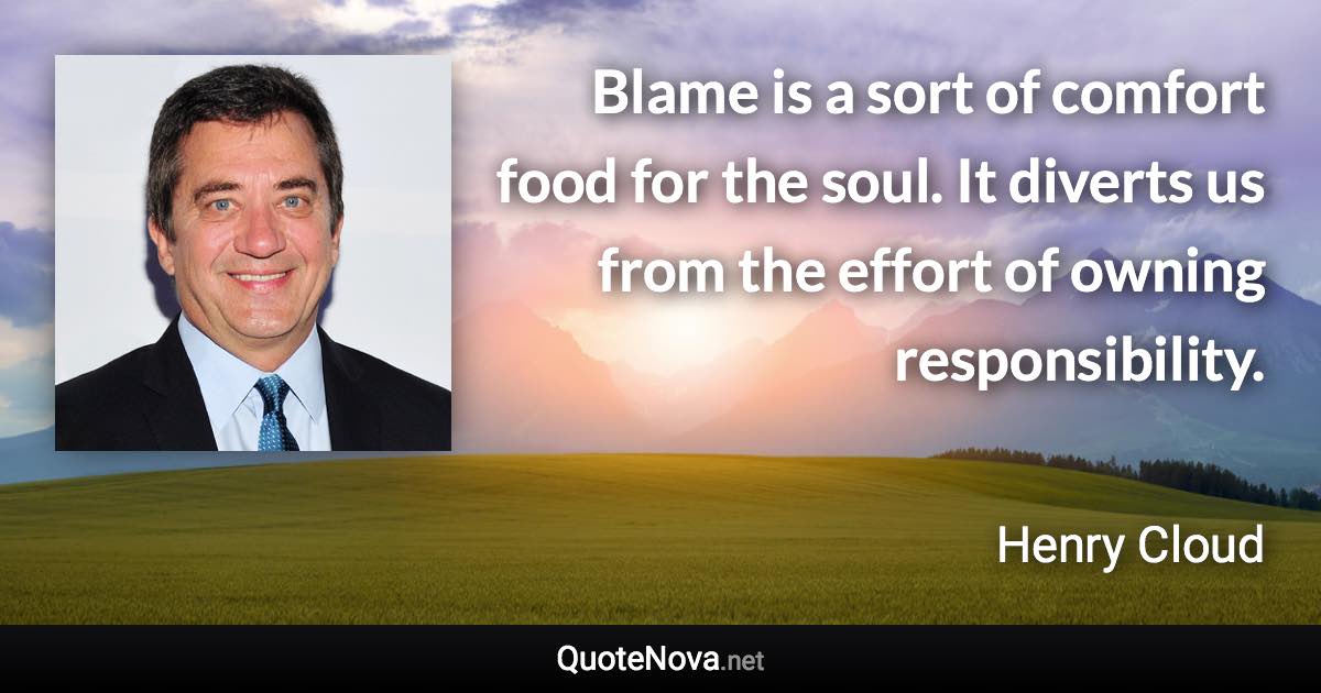 Blame is a sort of comfort food for the soul. It diverts us from the effort of owning responsibility. - Henry Cloud quote