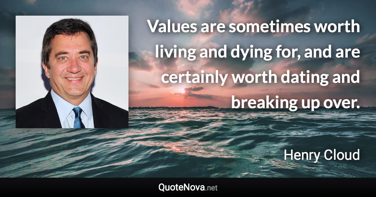 Values are sometimes worth living and dying for, and are certainly worth dating and breaking up over. - Henry Cloud quote