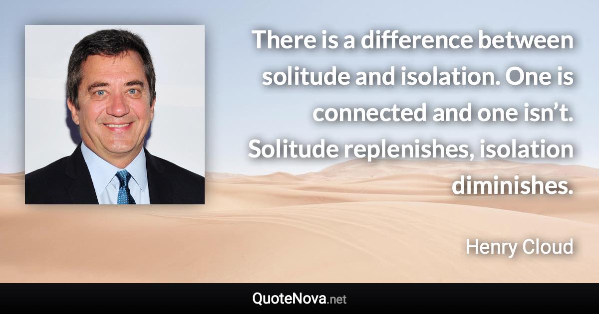 There is a difference between solitude and isolation. One is connected and one isn’t. Solitude replenishes, isolation diminishes. - Henry Cloud quote