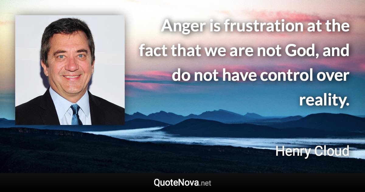 Anger is frustration at the fact that we are not God, and do not have control over reality. - Henry Cloud quote