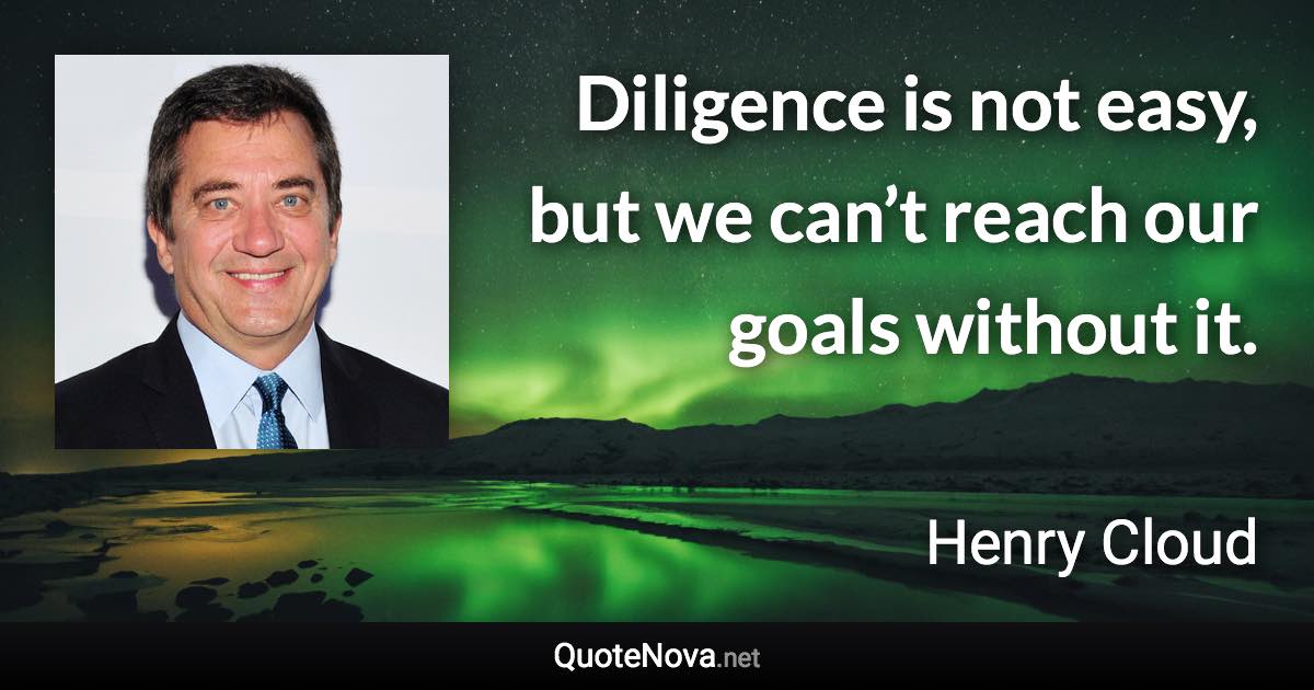 Diligence is not easy, but we can’t reach our goals without it. - Henry Cloud quote