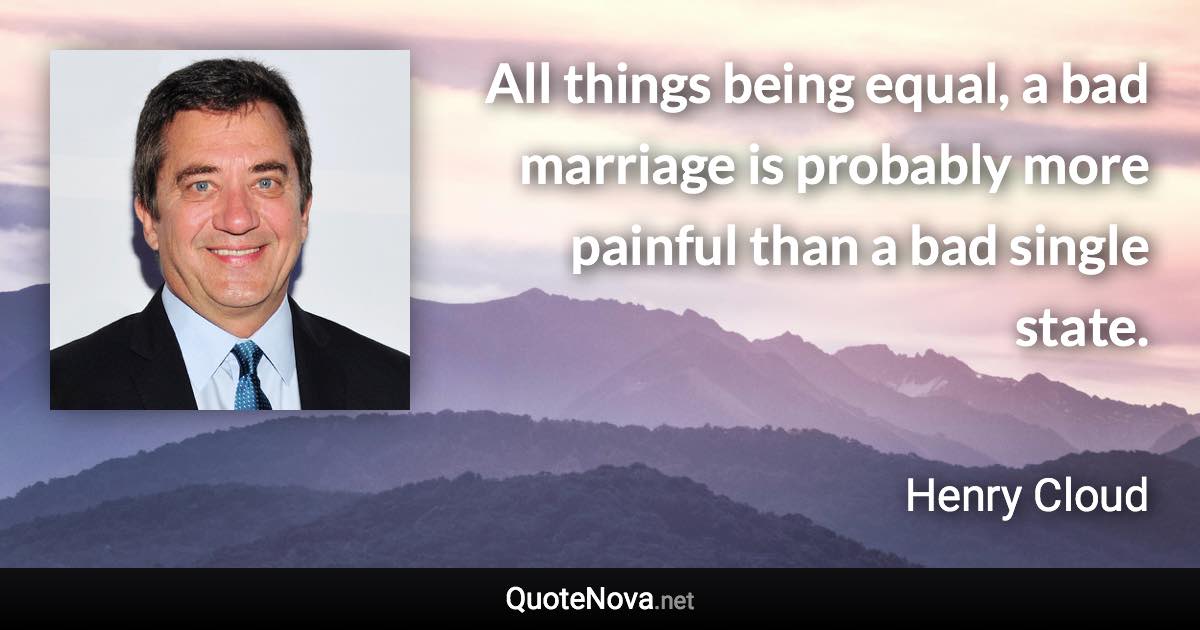 All things being equal, a bad marriage is probably more painful than a bad single state. - Henry Cloud quote