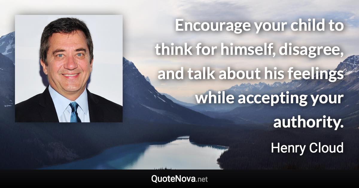 Encourage your child to think for himself, disagree, and talk about his feelings while accepting your authority. - Henry Cloud quote