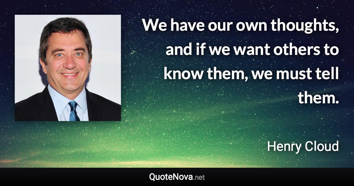 We have our own thoughts, and if we want others to know them, we must tell them. - Henry Cloud quote