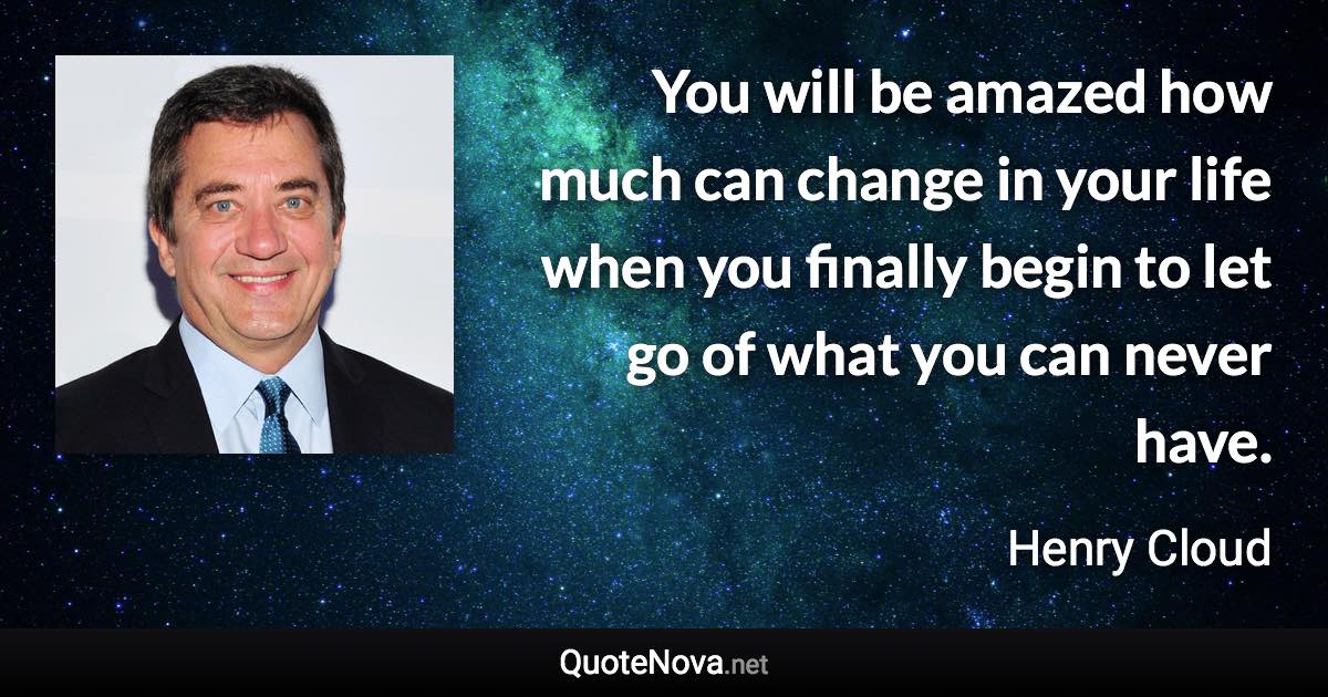 You will be amazed how much can change in your life when you finally begin to let go of what you can never have. - Henry Cloud quote