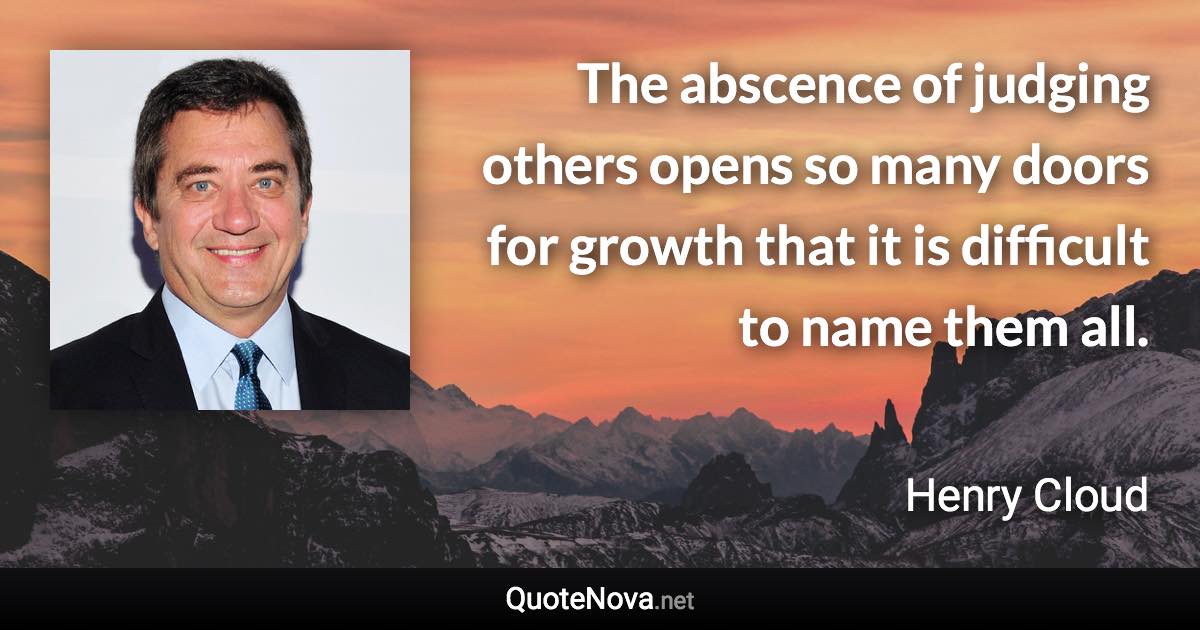 The abscence of judging others opens so many doors for growth that it is difficult to name them all. - Henry Cloud quote