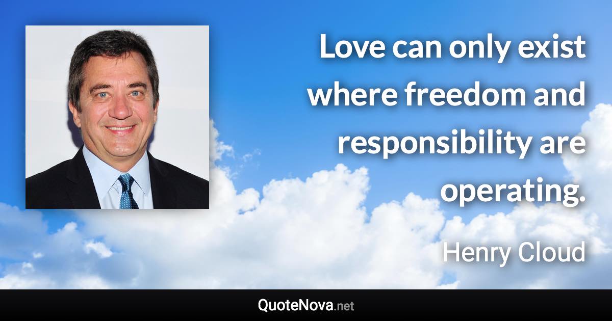 Love can only exist where freedom and responsibility are operating. - Henry Cloud quote