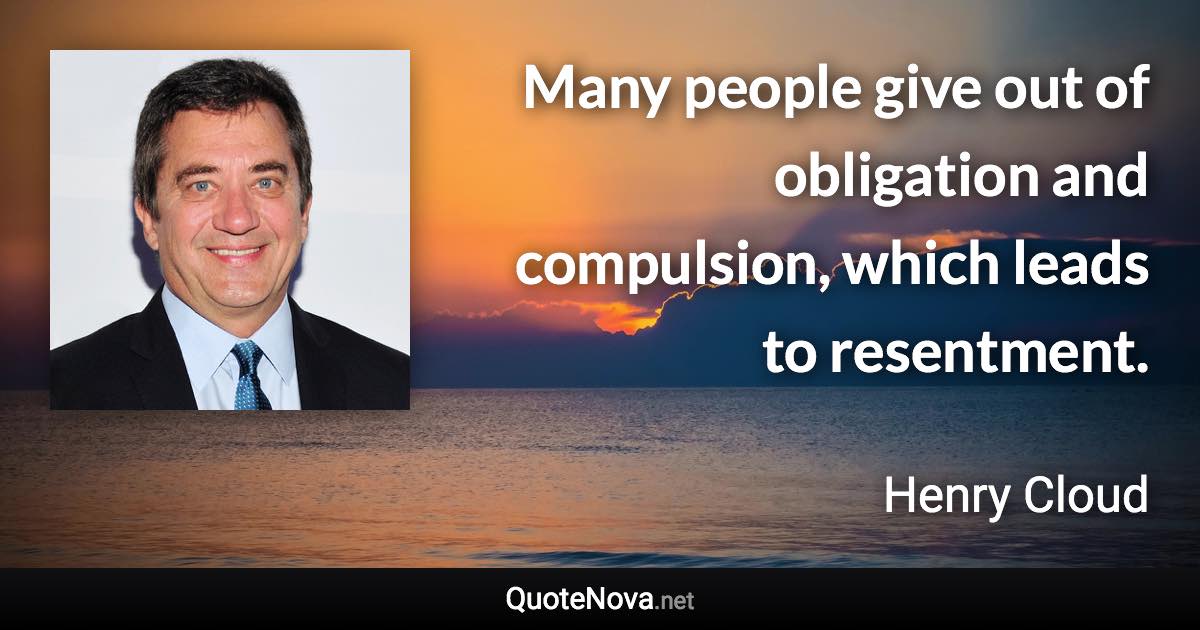 Many people give out of obligation and compulsion, which leads to resentment. - Henry Cloud quote