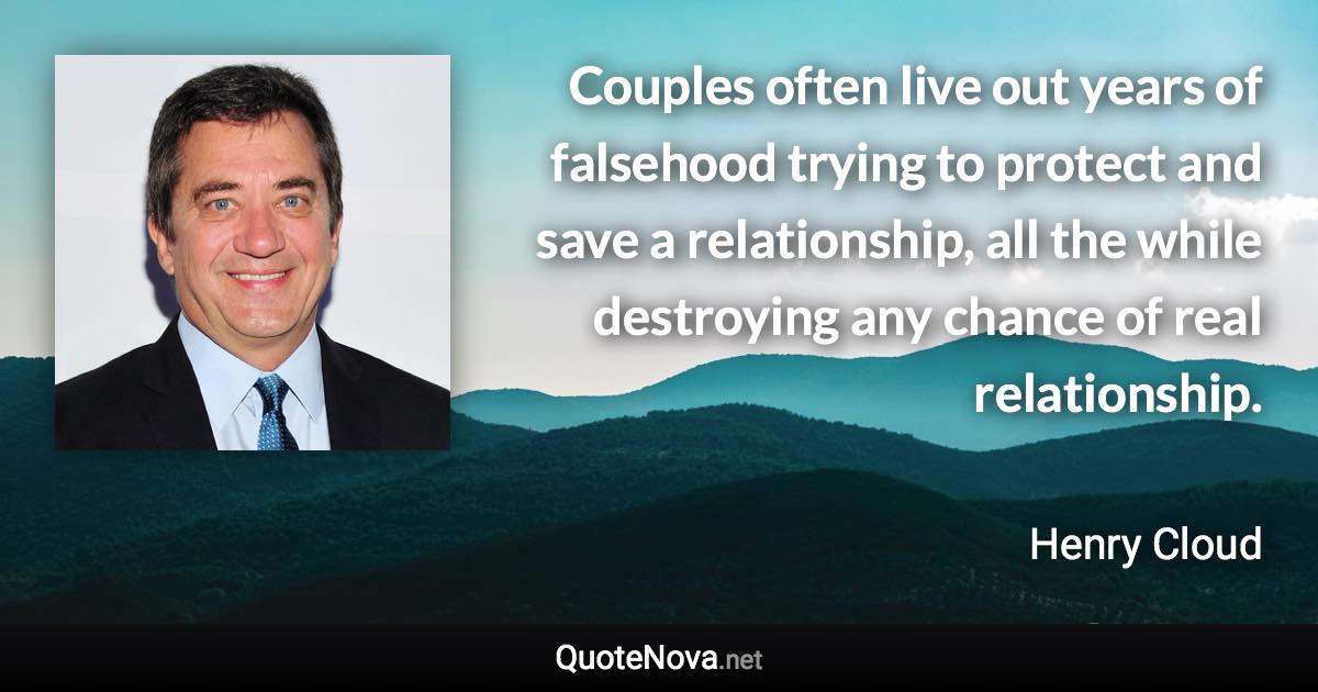 Couples often live out years of falsehood trying to protect and save a relationship, all the while destroying any chance of real relationship. - Henry Cloud quote