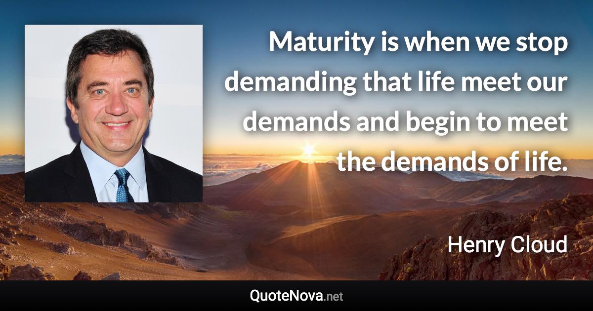 Maturity is when we stop demanding that life meet our demands and begin to meet the demands of life. - Henry Cloud quote