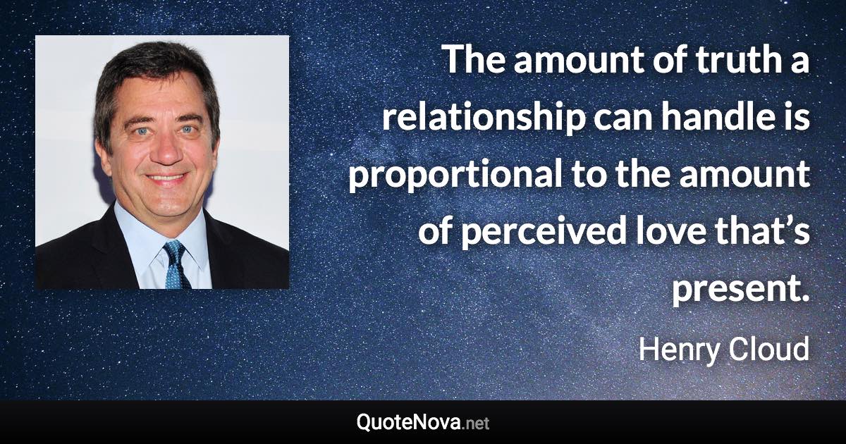 The amount of truth a relationship can handle is proportional to the amount of perceived love that’s present. - Henry Cloud quote