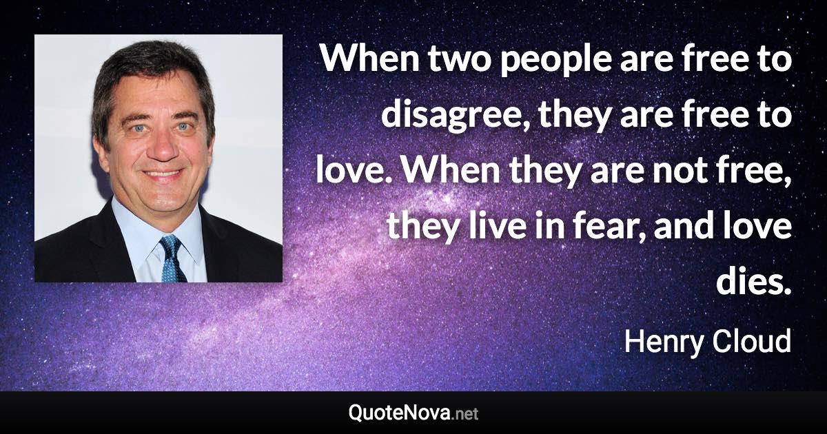 When two people are free to disagree, they are free to love. When they are not free, they live in fear, and love dies. - Henry Cloud quote