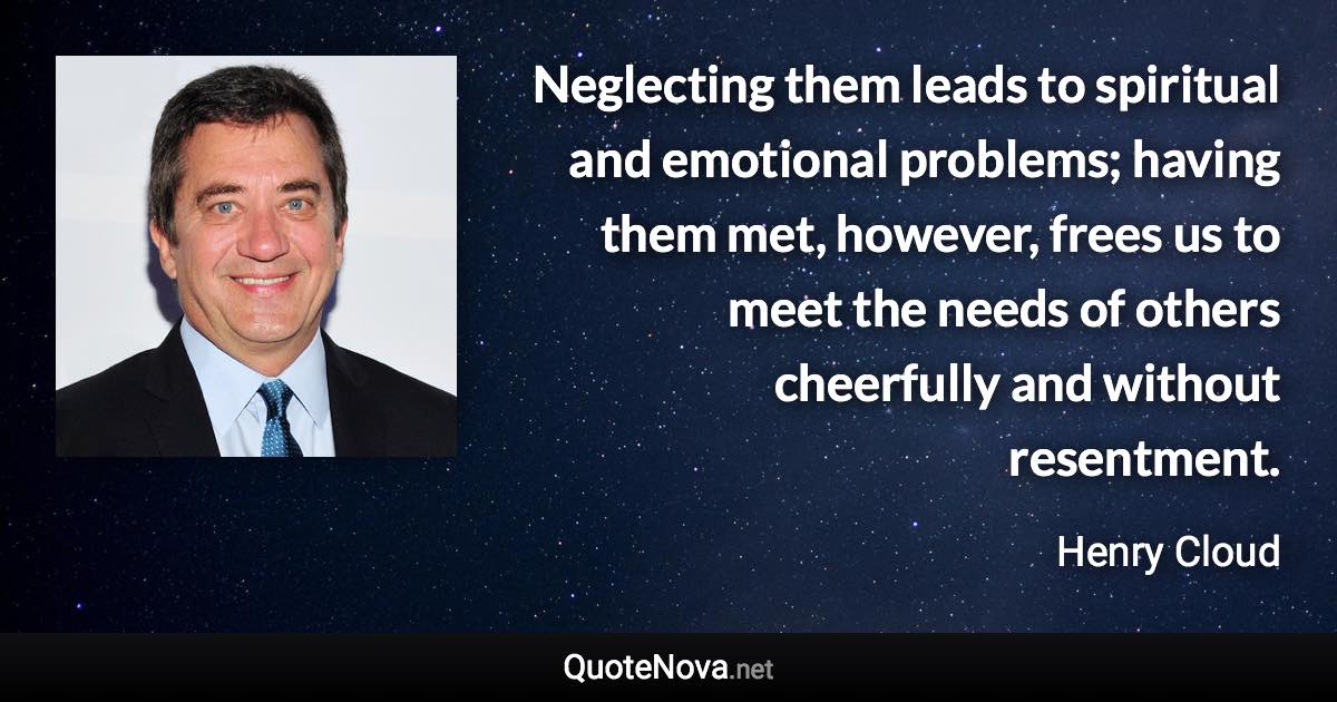 Neglecting them leads to spiritual and emotional problems; having them met, however, frees us to meet the needs of others cheerfully and without resentment. - Henry Cloud quote