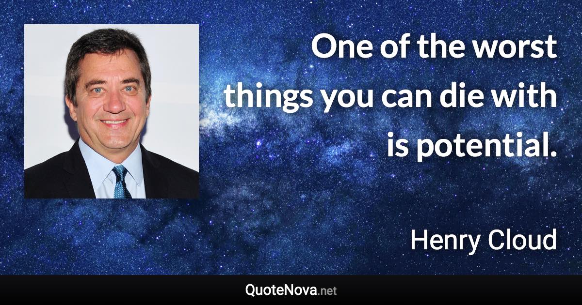 One of the worst things you can die with is potential. - Henry Cloud quote