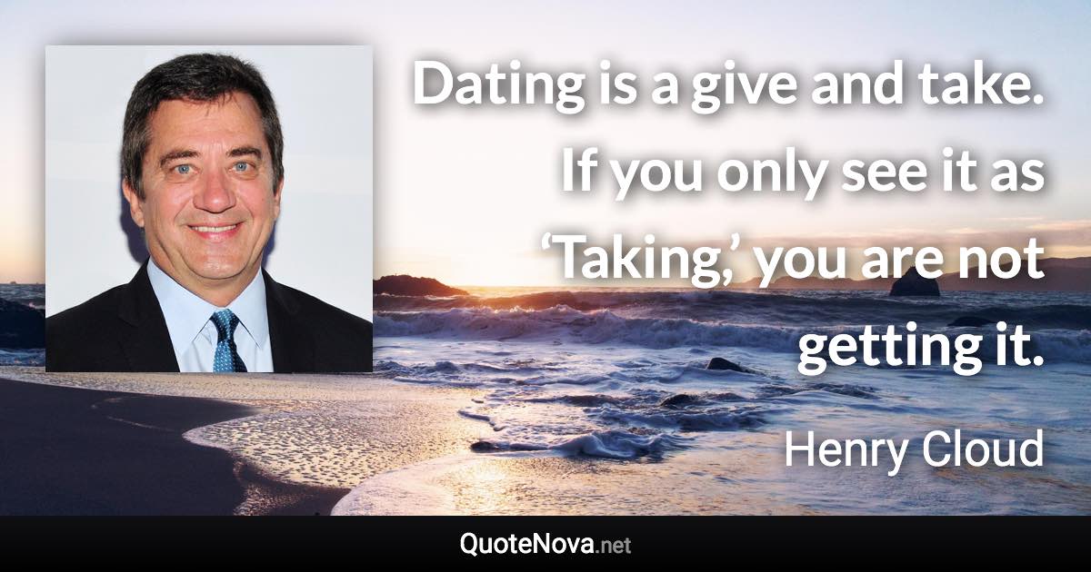 Dating is a give and take. If you only see it as ‘Taking,’ you are not getting it. - Henry Cloud quote